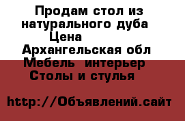 Продам стол из натурального дуба › Цена ­ 5 000 - Архангельская обл. Мебель, интерьер » Столы и стулья   